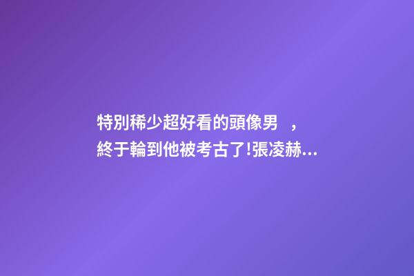 特別稀少超好看的頭像男，終于輪到他被考古了!張凌赫校草直拍不斷